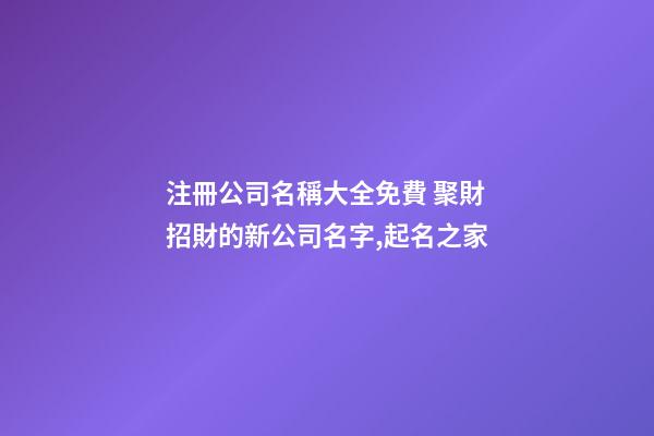 注冊公司名稱大全免費 聚財招財的新公司名字,起名之家